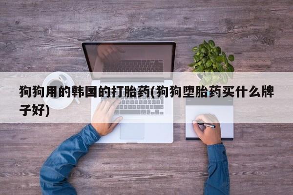网上米索前列醇在线购买，狗狗用的韩国的打胎药(狗狗堕胎药买什么牌子好)