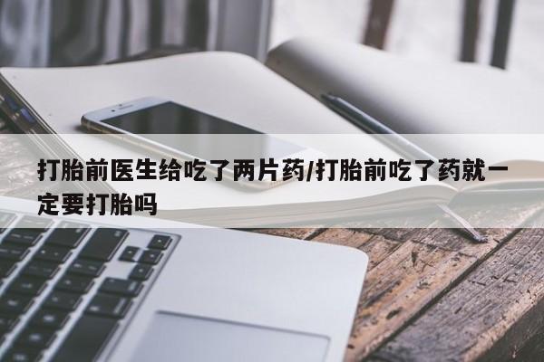 网上米索前列醇在线购买，打胎前医生给吃了两片药/打胎前吃了药就一定要打胎吗