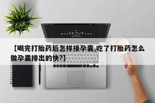 网上米索前列醇在线购买，【喝完打胎药后怎样接孕囊,吃了打胎药怎么做孕囊排出的快?】