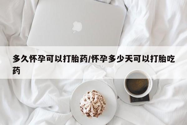 网上米索前列醇在线购买，多久怀孕可以打胎药/怀孕多少天可以打胎吃药
