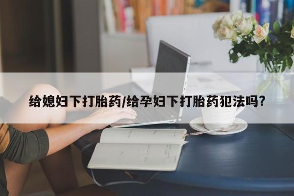 网上米索前列醇在线购买，给媳妇下打胎药/给孕妇下打胎药犯法吗?