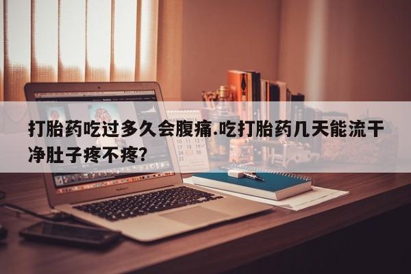 网上米索前列醇在线购买，打胎药吃过多久会腹痛.吃打胎药几天能流干净肚子疼不疼？