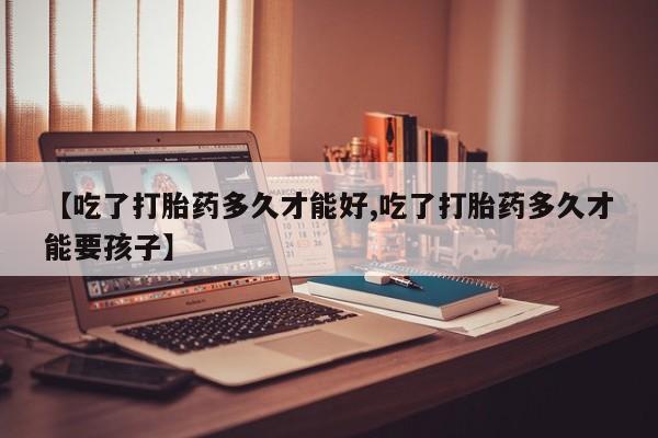 网上米索前列醇在线购买，【吃了打胎药多久才能好,吃了打胎药多久才能要孩子】