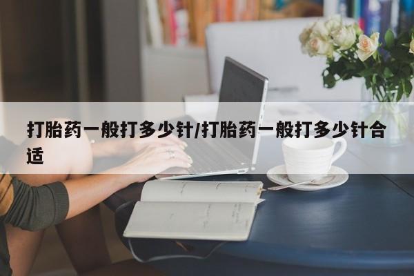 网上米索前列醇在线购买，打胎药一般打多少针/打胎药一般打多少针合适
