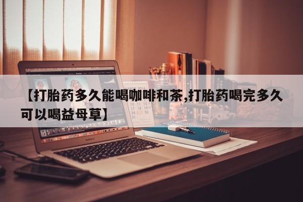 网上米索前列醇在线购买，【打胎药多久能喝咖啡和茶,打胎药喝完多久可以喝益母草】