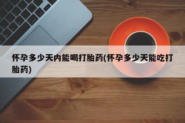 网上米索前列醇在线购买，怀孕多少天内能喝打胎药(怀孕多少天能吃打胎药)