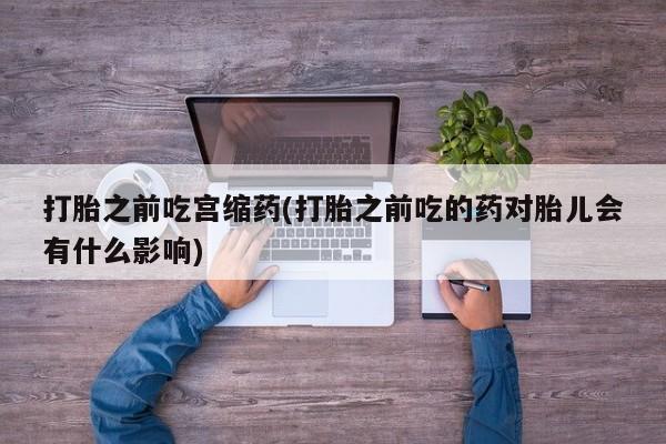 网上米索前列醇在线购买，打胎之前吃宫缩药(打胎之前吃的药对胎儿会有什么影响)
