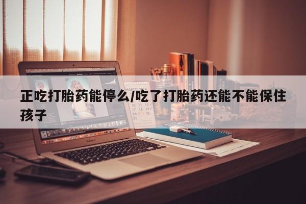 网上米索前列醇在线购买，正吃打胎药能停么/吃了打胎药还能不能保住孩子