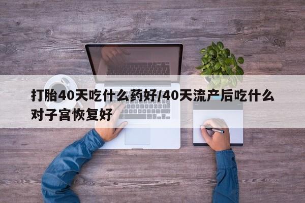 网上米索前列醇在线购买，打胎40天吃什么药好/40天流产后吃什么对子宫恢复好