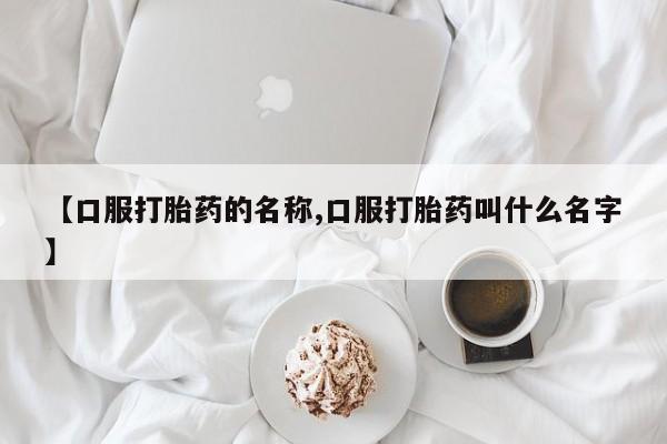 网上米索前列醇在线购买，【口服打胎药的名称,口服打胎药叫什么名字】