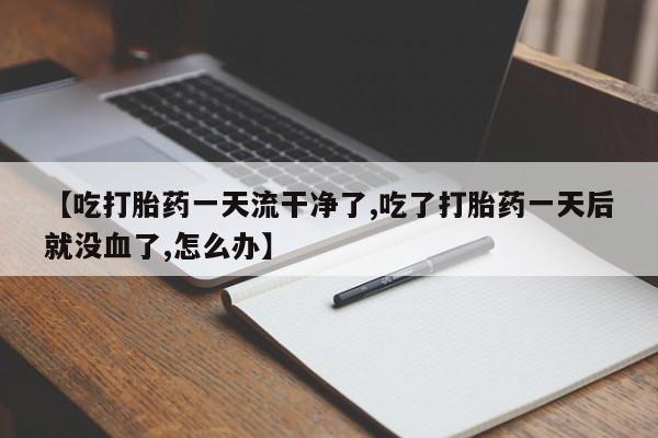 网上米索前列醇在线购买，【吃打胎药一天流干净了,吃了打胎药一天后就没血了,怎么办】