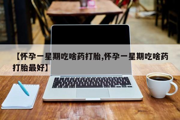 网上米索前列醇在线购买，【怀孕一星期吃啥药打胎,怀孕一星期吃啥药打胎最好】
