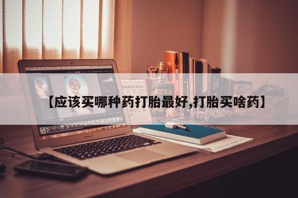 网上米索前列醇在线购买，【应该买哪种药打胎最好,打胎买啥药】