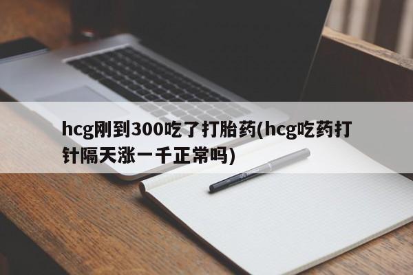 网上米索前列醇在线购买，hcg刚到300吃了打胎药(hcg吃药打针隔天涨一千正常吗)