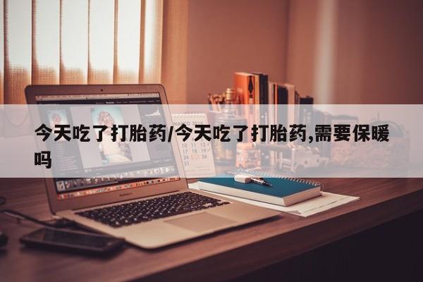 网上米索前列醇在线购买，今天吃了打胎药/今天吃了打胎药,需要保暖吗