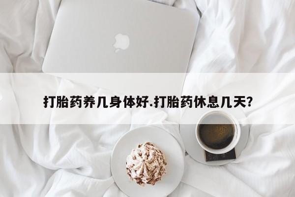 网上米索前列醇在线购买，打胎药养几身体好.打胎药休息几天？