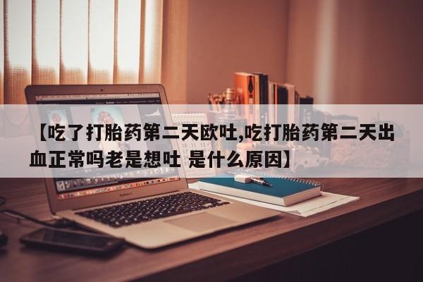 网上米索前列醇在线购买，【吃了打胎药第二天欧吐,吃打胎药第二天出血正常吗老是想吐 是什么原因】