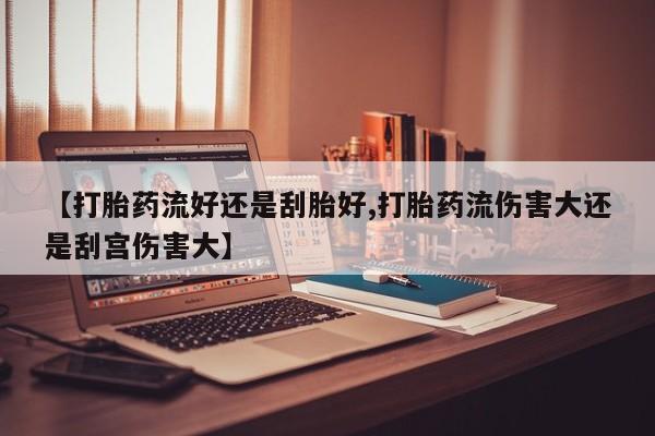 网上米索前列醇在线购买，【打胎药流好还是刮胎好,打胎药流伤害大还是刮宫伤害大】