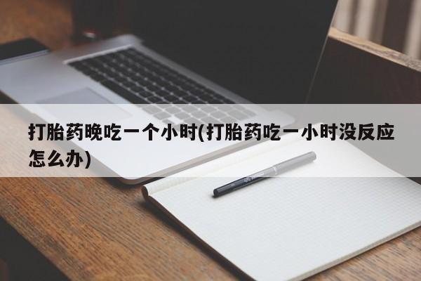 网上米索前列醇在线购买，打胎药晚吃一个小时(打胎药吃一小时没反应怎么办)