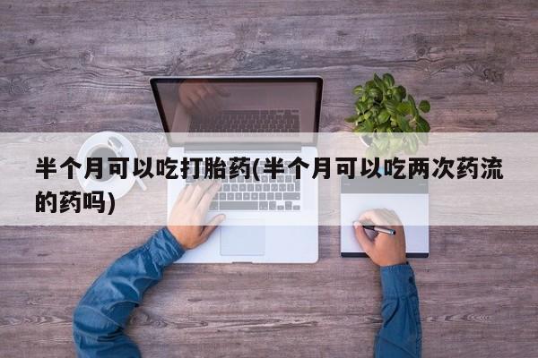 网上米索前列醇在线购买，半个月可以吃打胎药(半个月可以吃两次药流的药吗)