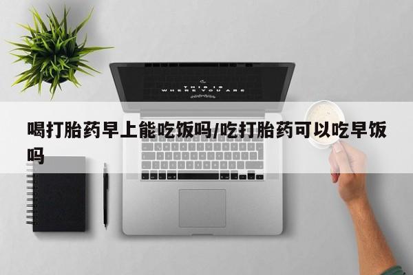 网上米索前列醇在线购买，喝打胎药早上能吃饭吗/吃打胎药可以吃早饭吗