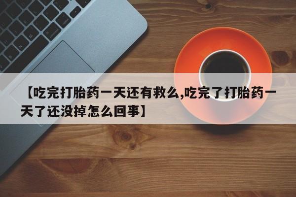 网上米索前列醇在线购买，【吃完打胎药一天还有救么,吃完了打胎药一天了还没掉怎么回事】