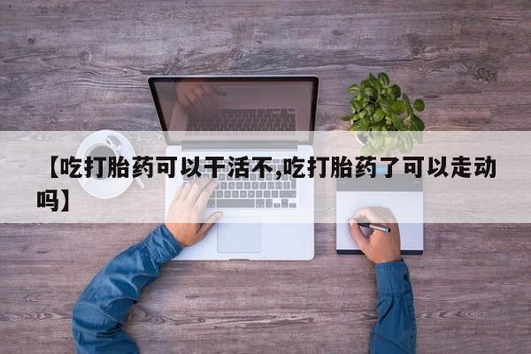 网上米索前列醇在线购买，【吃打胎药可以干活不,吃打胎药了可以走动吗】