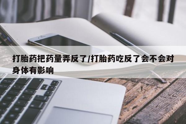 网上米索前列醇在线购买，打胎药把药量弄反了/打胎药吃反了会不会对身体有影响