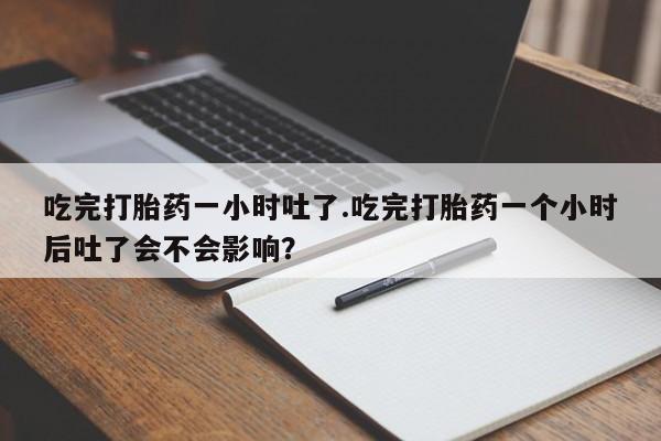网上米索前列醇在线购买，吃完打胎药一小时吐了.吃完打胎药一个小时后吐了会不会影响？