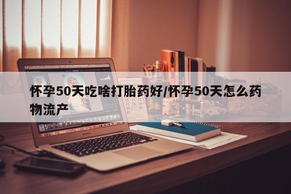 网上米索前列醇在线购买，怀孕50天吃啥打胎药好/怀孕50天怎么药物流产