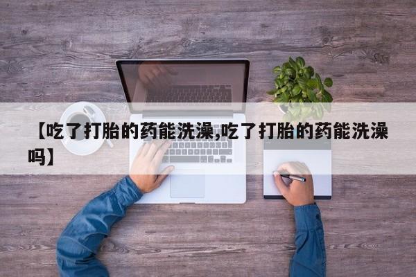 网上米索前列醇在线购买，【吃了打胎的药能洗澡,吃了打胎的药能洗澡吗】