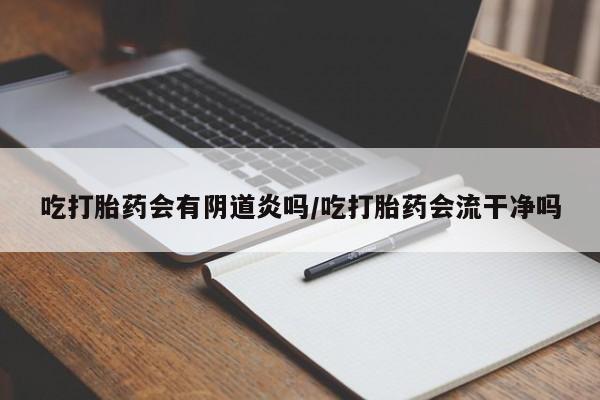 网上米索前列醇在线购买，吃打胎药会有阴道炎吗/吃打胎药会流干净吗