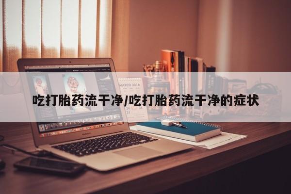 网上米索前列醇在线购买，吃打胎药流干净/吃打胎药流干净的症状