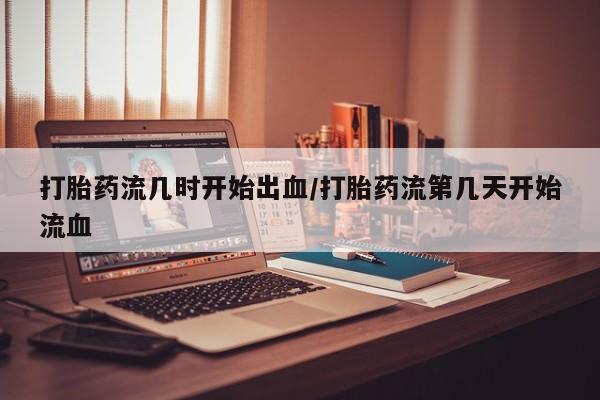 网上米索前列醇在线购买，打胎药流几时开始出血/打胎药流第几天开始流血