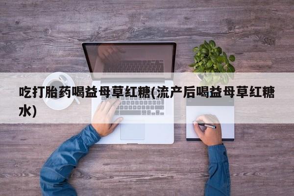 网上米索前列醇在线购买，吃打胎药喝益母草红糖(流产后喝益母草红糖水)