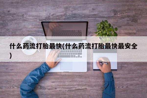 网上米索前列醇在线购买，什么药流打胎最快(什么药流打胎最快最安全)