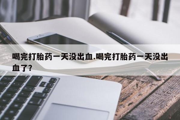 网上米索前列醇在线购买，喝完打胎药一天没出血.喝完打胎药一天没出血了？