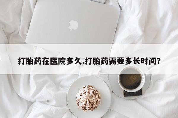 网上米索前列醇在线购买，打胎药在医院多久.打胎药需要多长时间？