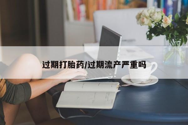 网上米索前列醇在线购买，过期打胎药/过期流产严重吗