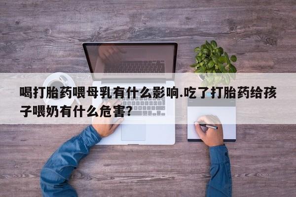 网上米索前列醇在线购买，喝打胎药喂母乳有什么影响.吃了打胎药给孩子喂奶有什么危害？