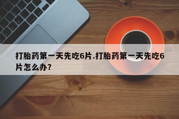 网上米索前列醇在线购买，打胎药第一天先吃6片.打胎药第一天先吃6片怎么办？