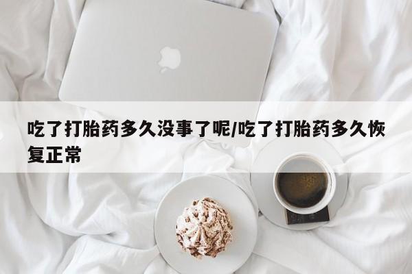 网上米索前列醇在线购买，吃了打胎药多久没事了呢/吃了打胎药多久恢复正常