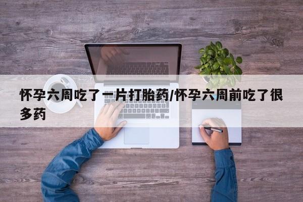 网上米索前列醇在线购买，怀孕六周吃了一片打胎药/怀孕六周前吃了很多药