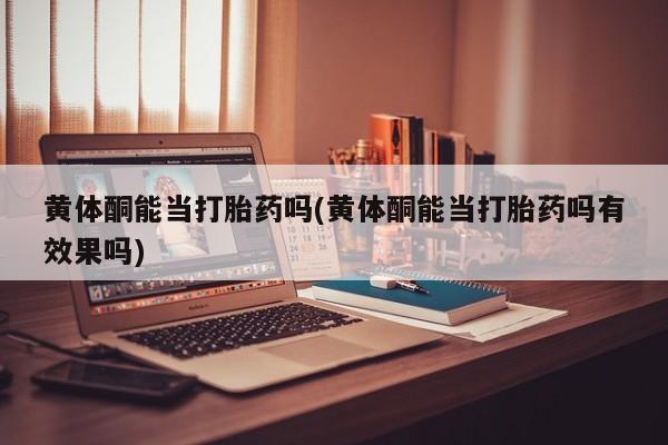 网上米索前列醇在线购买，黄体酮能当打胎药吗(黄体酮能当打胎药吗有效果吗)