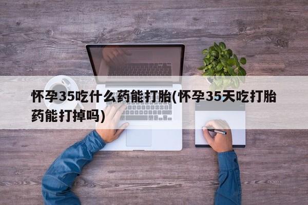 网上米索前列醇在线购买，怀孕35吃什么药能打胎(怀孕35天吃打胎药能打掉吗)