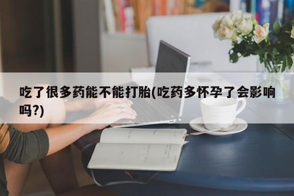 网上米索前列醇在线购买，吃了很多药能不能打胎(吃药多怀孕了会影响吗?)
