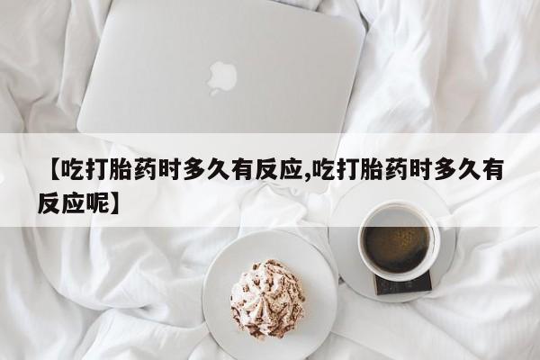 网上米索前列醇在线购买，【吃打胎药时多久有反应,吃打胎药时多久有反应呢】