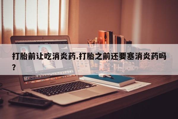 网上米索前列醇在线购买，打胎前让吃消炎药.打胎之前还要塞消炎药吗？