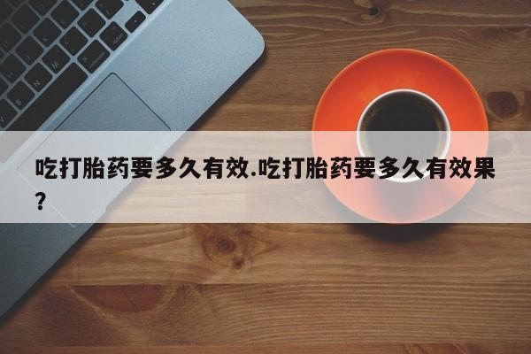 网上米索前列醇在线购买，吃打胎药要多久有效.吃打胎药要多久有效果？