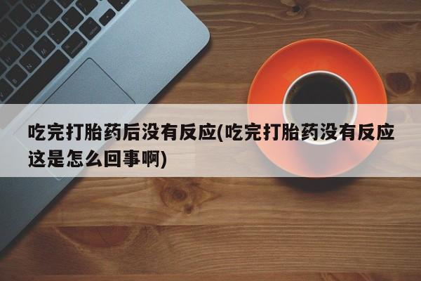 网上米索前列醇在线购买，吃完打胎药后没有反应(吃完打胎药没有反应这是怎么回事啊)